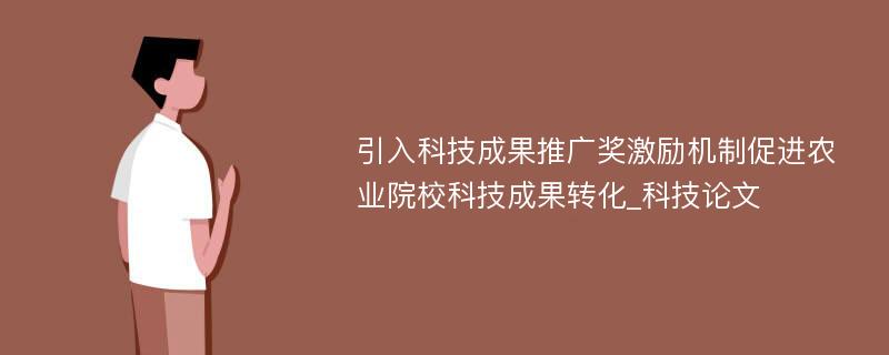 引入科技成果推广奖激励机制促进农业院校科技成果转化_科技论文