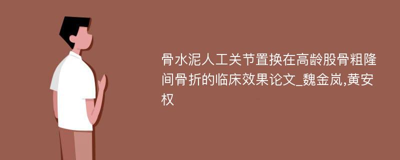 骨水泥人工关节置换在高龄股骨粗隆间骨折的临床效果论文_魏金岚,黄安权