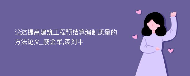 论述提高建筑工程预结算编制质量的方法论文_戚金军,裘刘中