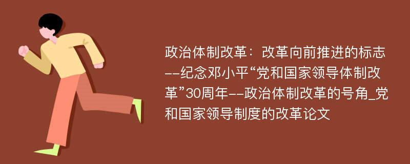 政治体制改革：改革向前推进的标志--纪念邓小平“党和国家领导体制改革”30周年--政治体制改革的号角_党和国家领导制度的改革论文