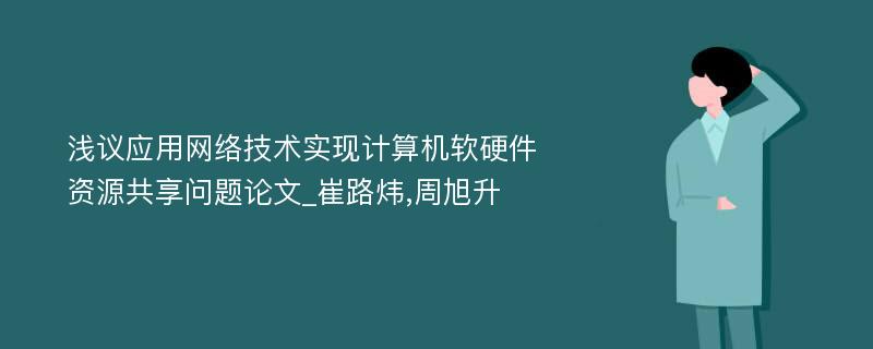 浅议应用网络技术实现计算机软硬件资源共享问题论文_崔路炜,周旭升