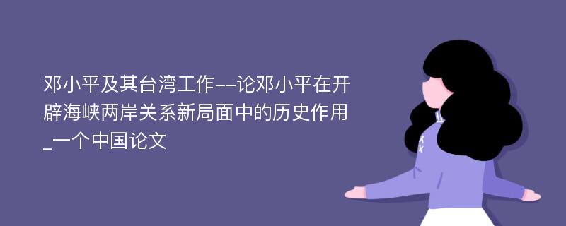 邓小平及其台湾工作--论邓小平在开辟海峡两岸关系新局面中的历史作用_一个中国论文