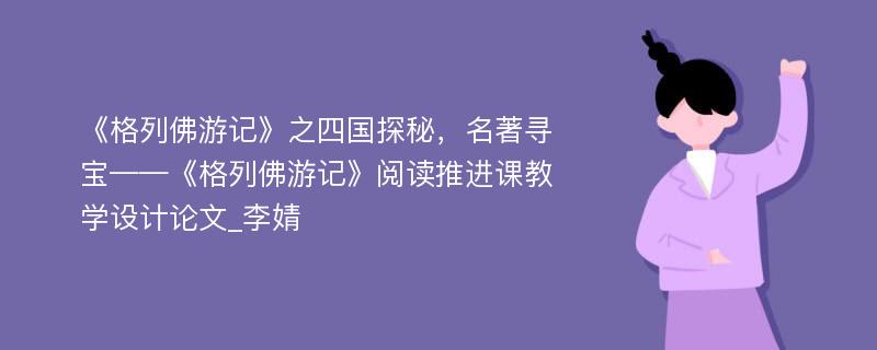 《格列佛游记》之四国探秘，名著寻宝——《格列佛游记》阅读推进课教学设计论文_李婧