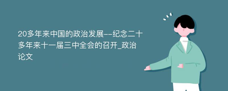 20多年来中国的政治发展--纪念二十多年来十一届三中全会的召开_政治论文