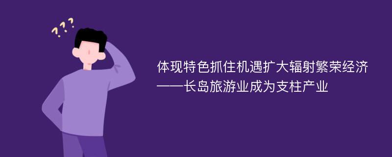 体现特色抓住机遇扩大辐射繁荣经济——长岛旅游业成为支柱产业