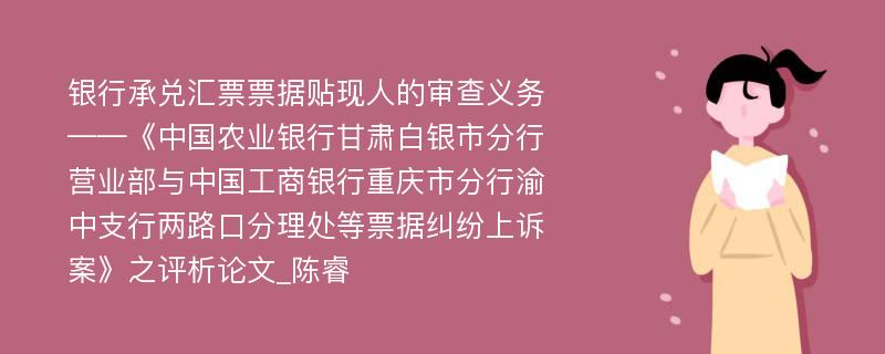 银行承兑汇票票据贴现人的审查义务——《中国农业银行甘肃白银市分行营业部与中国工商银行重庆市分行渝中支行两路口分理处等票据纠纷上诉案》之评析论文_陈睿