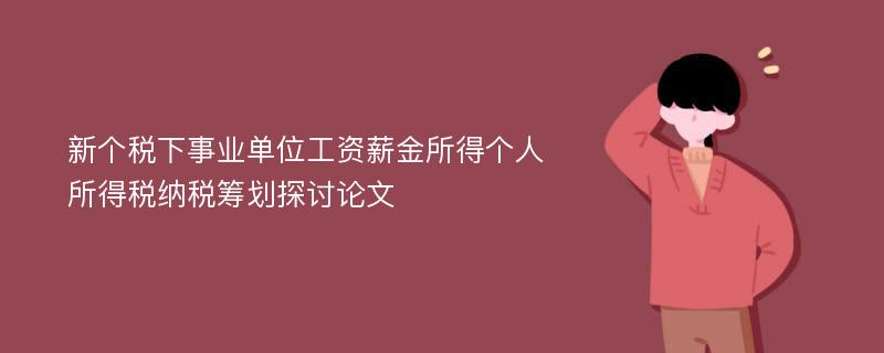 新个税下事业单位工资薪金所得个人所得税纳税筹划探讨论文