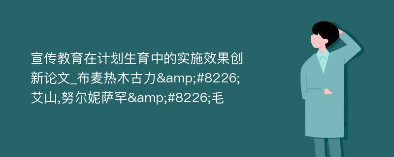 宣传教育在计划生育中的实施效果创新论文_布麦热木古力&#8226;艾山,努尔妮萨罕&#8226;毛