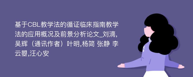 基于CBL教学法的循证临床指南教学法的应用概况及前景分析论文_刘滴,吴辉（通讯作者）叶明,杨简 张静 李云曌,汪心安