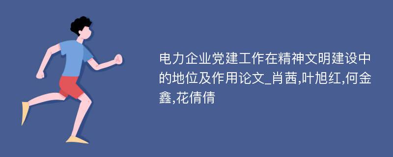 电力企业党建工作在精神文明建设中的地位及作用论文_肖茜,叶旭红,何金鑫,花倩倩