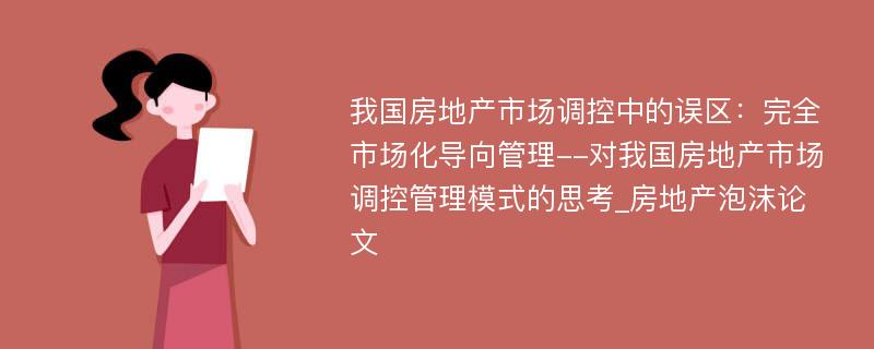 我国房地产市场调控中的误区：完全市场化导向管理--对我国房地产市场调控管理模式的思考_房地产泡沫论文