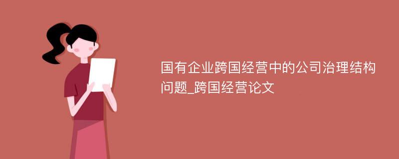 国有企业跨国经营中的公司治理结构问题_跨国经营论文