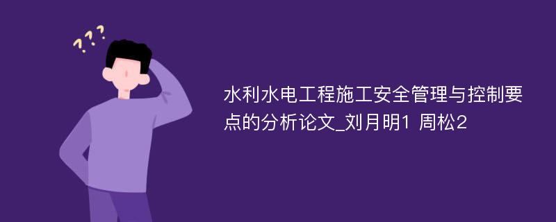 水利水电工程施工安全管理与控制要点的分析论文_刘月明1 周松2