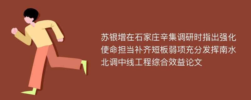 苏银增在石家庄辛集调研时指出强化使命担当补齐短板弱项充分发挥南水北调中线工程综合效益论文