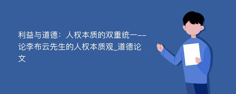 利益与道德：人权本质的双重统一--论李布云先生的人权本质观_道德论文