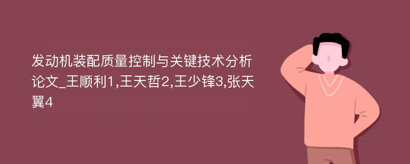 发动机装配质量控制与关键技术分析论文_王顺利1,王天哲2,王少锋3,张天翼4