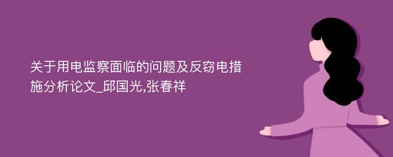 关于用电监察面临的问题及反窃电措施分析论文_邱国光,张春祥