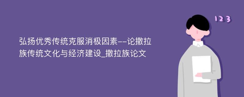 弘扬优秀传统克服消极因素--论撒拉族传统文化与经济建设_撒拉族论文