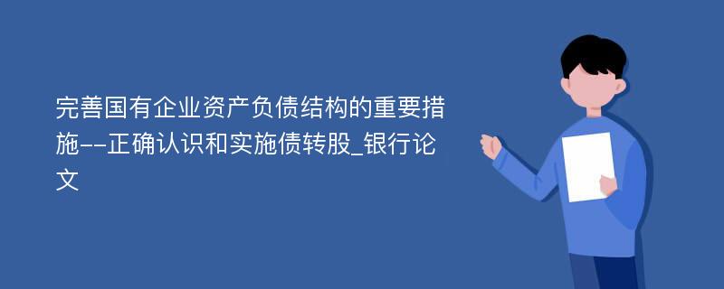 完善国有企业资产负债结构的重要措施--正确认识和实施债转股_银行论文