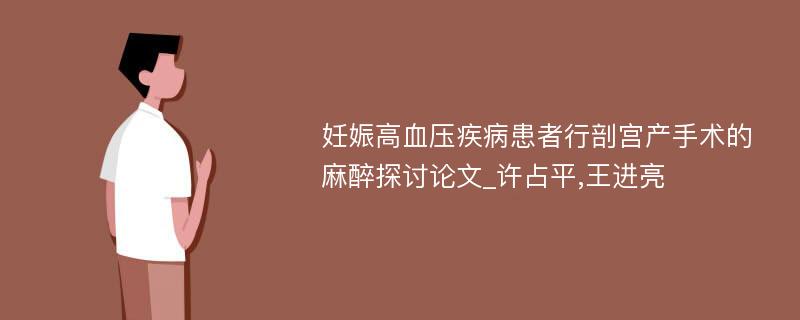 妊娠高血压疾病患者行剖宫产手术的麻醉探讨论文_许占平,王进亮