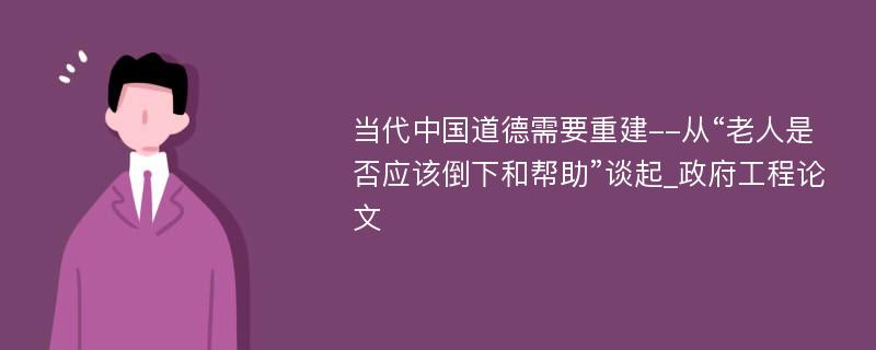 当代中国道德需要重建--从“老人是否应该倒下和帮助”谈起_政府工程论文