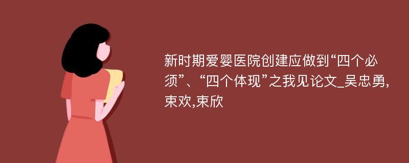 新时期爱婴医院创建应做到“四个必须”、“四个体现”之我见论文_吴忠勇,束欢,束欣