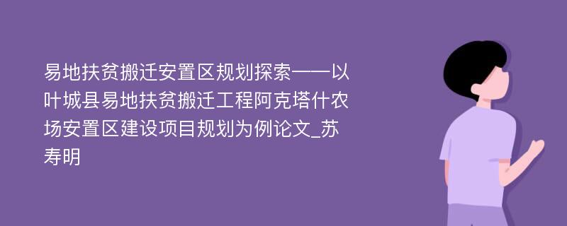 易地扶贫搬迁安置区规划探索——以叶城县易地扶贫搬迁工程阿克塔什农场安置区建设项目规划为例论文_苏寿明