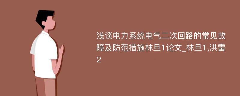 浅谈电力系统电气二次回路的常见故障及防范措施林旦1论文_林旦1,洪雷2