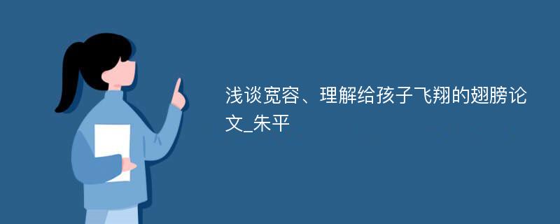 浅谈宽容、理解给孩子飞翔的翅膀论文_朱平