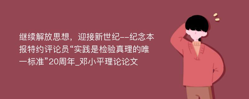 继续解放思想，迎接新世纪--纪念本报特约评论员“实践是检验真理的唯一标准”20周年_邓小平理论论文