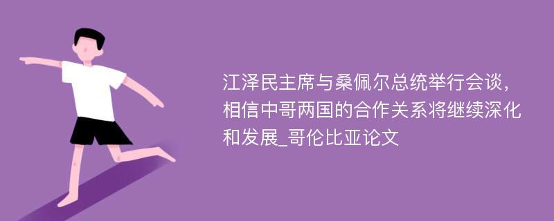 江泽民主席与桑佩尔总统举行会谈，相信中哥两国的合作关系将继续深化和发展_哥伦比亚论文