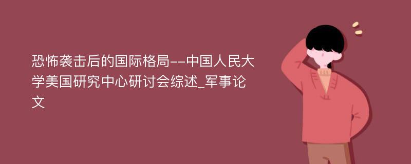 恐怖袭击后的国际格局--中国人民大学美国研究中心研讨会综述_军事论文