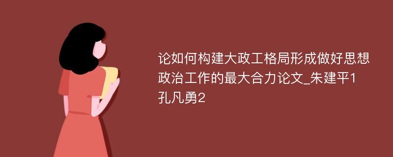 论如何构建大政工格局形成做好思想政治工作的最大合力论文_朱建平1　孔凡勇2