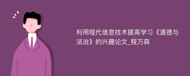 利用现代信息技术提高学习《道德与法治》的兴趣论文_程万森