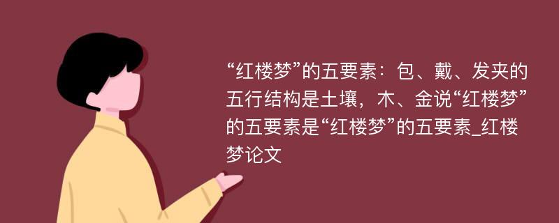 “红楼梦”的五要素：包、戴、发夹的五行结构是土壤，木、金说“红楼梦”的五要素是“红楼梦”的五要素_红楼梦论文