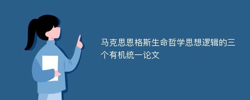 马克思恩格斯生命哲学思想逻辑的三个有机统一论文