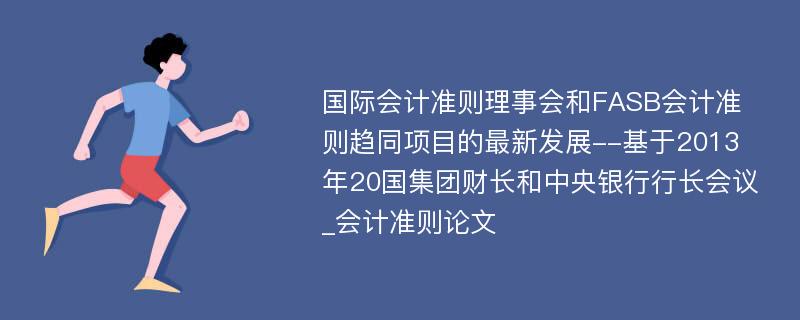 国际会计准则理事会和FASB会计准则趋同项目的最新发展--基于2013年20国集团财长和中央银行行长会议_会计准则论文