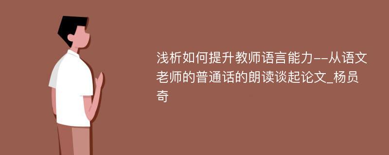 浅析如何提升教师语言能力--从语文老师的普通话的朗读谈起论文_杨员奇 