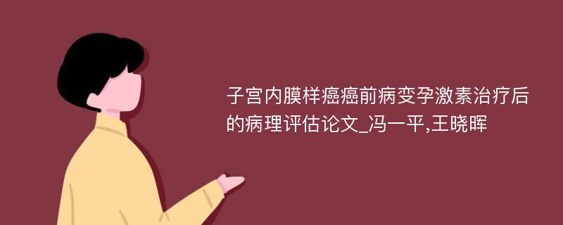 子宫内膜样癌癌前病变孕激素治疗后的病理评估论文_冯一平,王晓晖