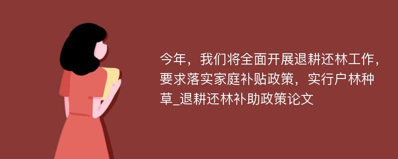 今年，我们将全面开展退耕还林工作，要求落实家庭补贴政策，实行户林种草_退耕还林补助政策论文