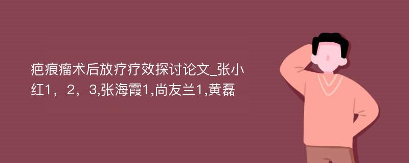 疤痕瘤术后放疗疗效探讨论文_张小红1，2，3,张海霞1,尚友兰1,黄磊