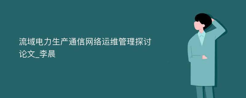 流域电力生产通信网络运维管理探讨论文_李晨