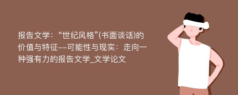 报告文学：“世纪风格”(书面谈话)的价值与特征--可能性与现实：走向一种强有力的报告文学_文学论文