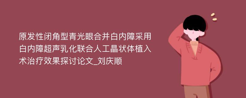 原发性闭角型青光眼合并白内障采用白内障超声乳化联合人工晶状体植入术治疗效果探讨论文_刘庆顺