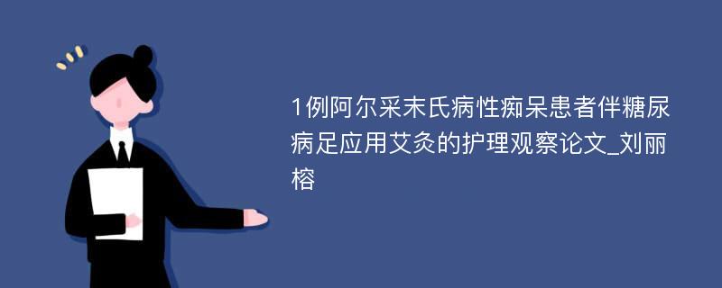 1例阿尔采末氏病性痴呆患者伴糖尿病足应用艾灸的护理观察论文_刘丽榕