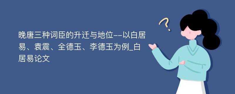 晚唐三种词臣的升迁与地位--以白居易、袁震、全德玉、李德玉为例_白居易论文