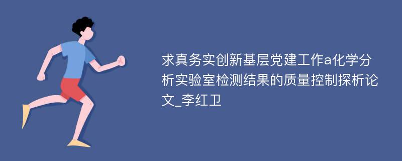 求真务实创新基层党建工作a化学分析实验室检测结果的质量控制探析论文_李红卫