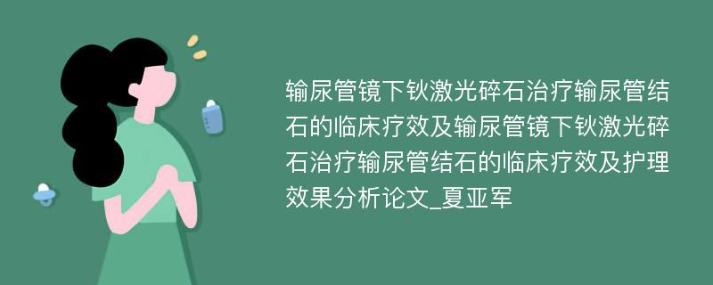 输尿管镜下钬激光碎石治疗输尿管结石的临床疗效及输尿管镜下钬激光碎石治疗输尿管结石的临床疗效及护理效果分析论文_夏亚军