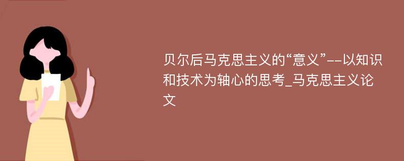 贝尔后马克思主义的“意义”--以知识和技术为轴心的思考_马克思主义论文