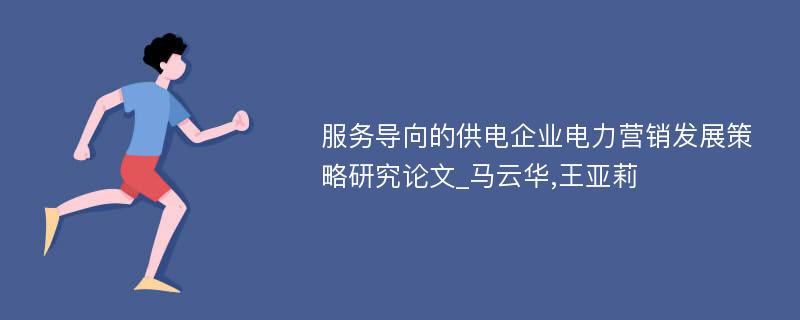 服务导向的供电企业电力营销发展策略研究论文_马云华,王亚莉